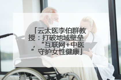 云太医李伯群教授：打破地域壁垒，“互联网+中医”守护女性健康