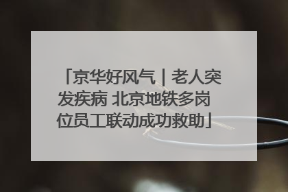 京华好风气｜老人突发疾病 北京地铁多岗位员工联动成功救助
