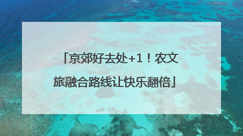 京郊好去处+1！农文旅融合路线让快乐翻倍