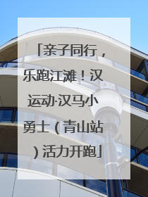 亲子同行，乐跑江滩！汉运动·汉马小勇士（青山站）活力开跑
