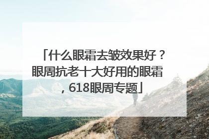 什么眼霜去皱效果好？眼周抗老十大好用的眼霜，618眼周专题