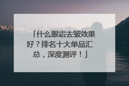 什么眼霜去皱效果好？排名十大单品汇总，深度测评！