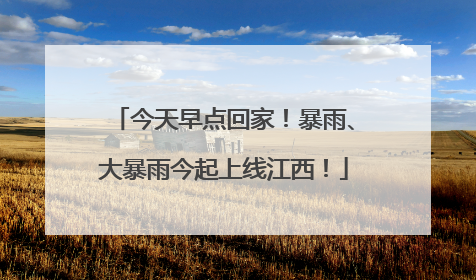 今天早点回家！暴雨、大暴雨今起上线江西！