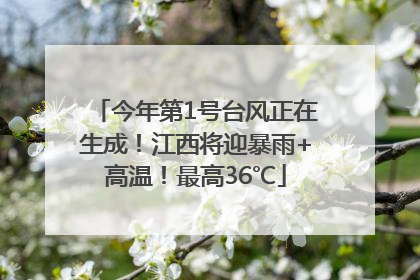 今年第1号台风正在生成！江西将迎暴雨+高温！最高36℃