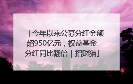 今年以来公募分红金额超950亿元，权益基金分红同比翻倍｜招财猫