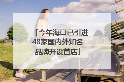 今年海口已引进48家国内外知名品牌开设首店