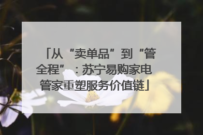 从“卖单品”到“管全程”：苏宁易购家电管家重塑服务价值链