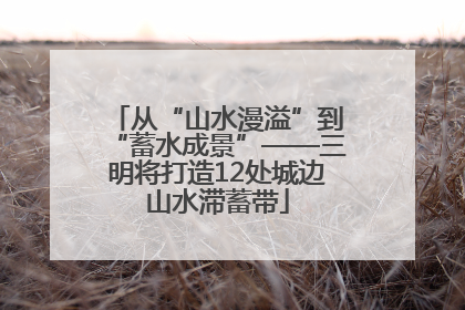 从“山水漫溢”到“蓄水成景”——三明将打造12处城边山水滞蓄带