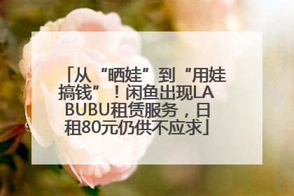 从“晒娃”到“用娃搞钱”！闲鱼出现LABUBU租赁服务，日租80元仍供不应求