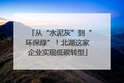 从“水泥灰”到“环保绿”！北湖这家企业实现低碳转型