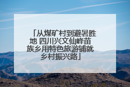 从煤矿村到避暑胜地 四川兴文仙峰苗族乡用特色旅游铺就乡村振兴路