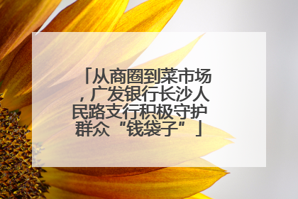 从商圈到菜市场，广发银行长沙人民路支行积极守护群众“钱袋子”