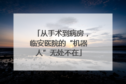 从手术到病房，临安医院的“机器人”无处不在