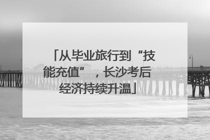 从毕业旅行到“技能充值”，长沙考后经济持续升温