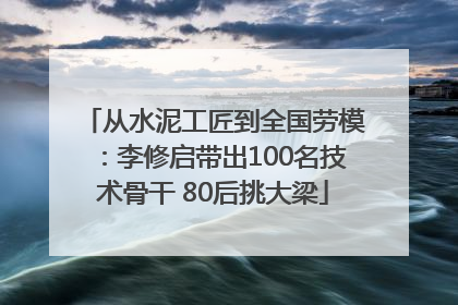 从水泥工匠到全国劳模：李修启带出100名技术骨干 80后挑大梁