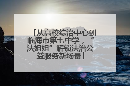 从高校综治中心到临海市第七中学，“法姐姐”解锁法治公益服务新场景