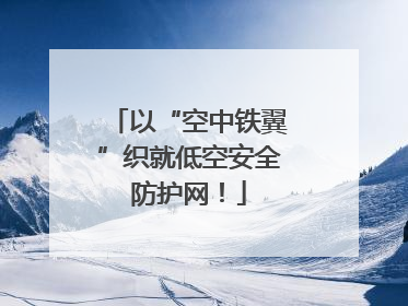以“空中铁翼”织就低空安全防护网！
