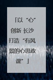 以“心”创新 长沙打造“有风景的心思政课”