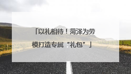 以礼相待！菏泽为劳模打造专属“礼包”