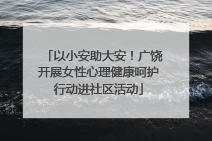 以小安助大安！广饶开展女性心理健康呵护行动进社区活动
