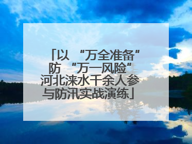 以 “万全准备” 防 “万一风险” 河北涞水千余人参与防汛实战演练