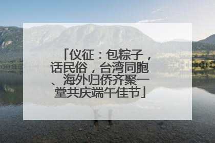 仪征：包粽子，话民俗，台湾同胞、海外归侨齐聚一堂共庆端午佳节