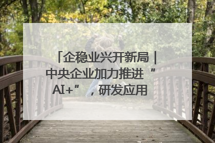 企稳业兴开新局｜中央企业加力推进“AI+”，研发应用取得多维突破