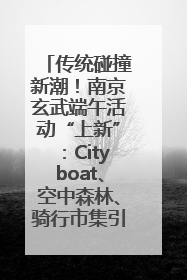 传统碰撞新潮！南京玄武端午活动“上新”：Cityboat、空中森林、骑行市集引热潮