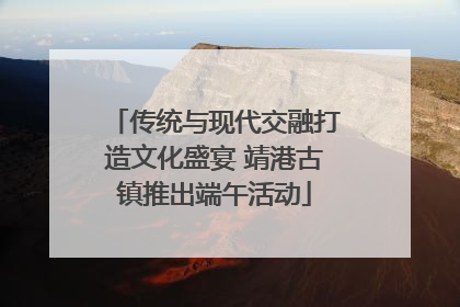 传统与现代交融打造文化盛宴 靖港古镇推出端午活动