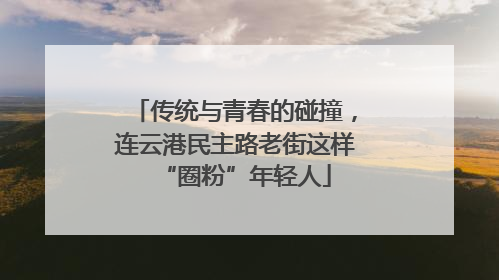 传统与青春的碰撞，连云港民主路老街这样“圈粉”年轻人
