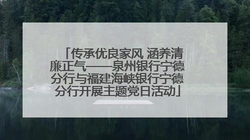 传承优良家风 涵养清廉正气——泉州银行宁德分行与福建海峡银行宁德分行开展主题党日活动