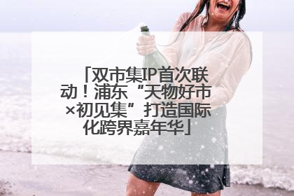 双市集IP首次联动！浦东“天物好市×初见集”打造国际化跨界嘉年华
