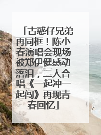 古惑仔兄弟再同框！陈小春演唱会现场被郑伊健感动落泪，二人合唱《一起冲一起闯》再现青春回忆