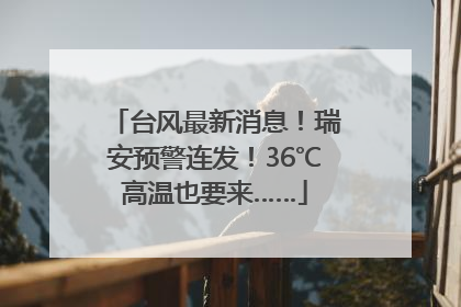 台风最新消息！瑞安预警连发！36℃高温也要来……