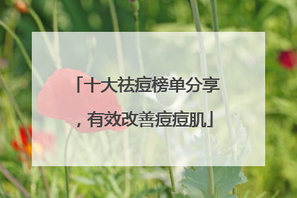 十大祛痘榜单分享，有效改善痘痘肌