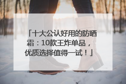 十大公认好用的防晒霜：10款王炸单品，优质选择值得一试！