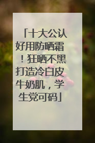 十大公认好用防晒霜！狂晒不黑打造冷白皮牛奶肌，学生党可码