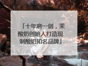 十年磨一剑，茉酸奶创始人打造现制酸奶知名品牌