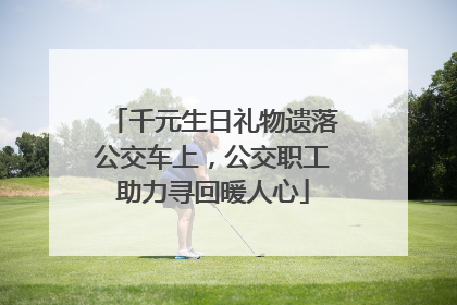 千元生日礼物遗落公交车上，公交职工助力寻回暖人心