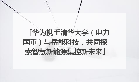 华为携手清华大学（电力国重）与岳能科技，共同探索智慧新能源集控新未来