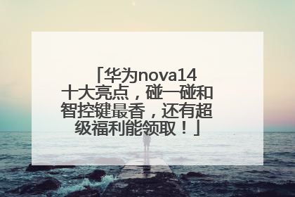 华为nova14十大亮点，碰一碰和智控键最香，还有超级福利能领取！