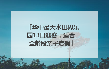 华中最大水世界乐园13日迎客，适合全龄段亲子度假