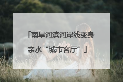南旱河滨河岸线变身亲水“城市客厅”