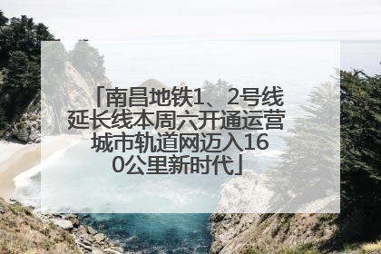 南昌地铁1、2号线延长线本周六开通运营 城市轨道网迈入160公里新时代