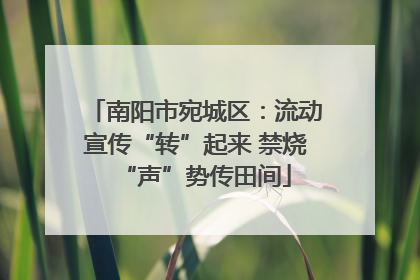 南阳市宛城区：流动宣传“转”起来 禁烧“声”势传田间