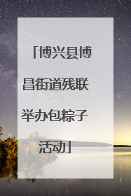 博兴县博昌街道残联举办包粽子活动