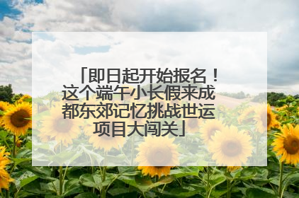 即日起开始报名！这个端午小长假来成都东郊记忆挑战世运项目大闯关