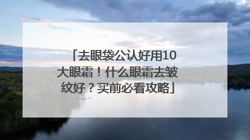 去眼袋公认好用10大眼霜！什么眼霜去皱纹好？买前必看攻略