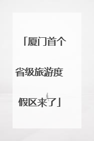 厦门首个省级旅游度假区来了
