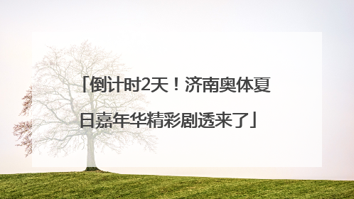 倒计时2天！济南奥体夏日嘉年华精彩剧透来了